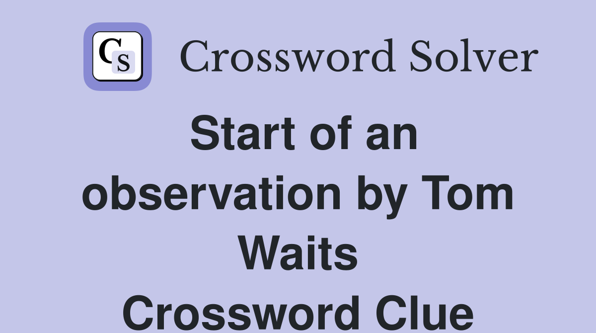 Start of an observation by Tom Waits Crossword Clue