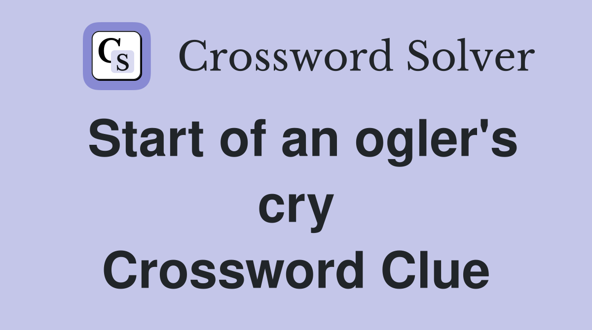 Start of an ogler's cry Crossword Clue