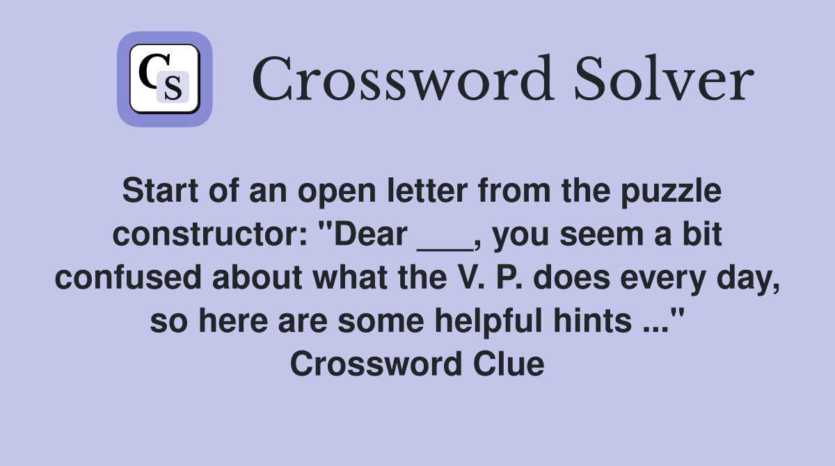 Start of an open letter from the puzzle constructor: "Dear ___, you seem a bit confused about what the V. P. does every day, so here are some helpful hints ..." Crossword Clue
