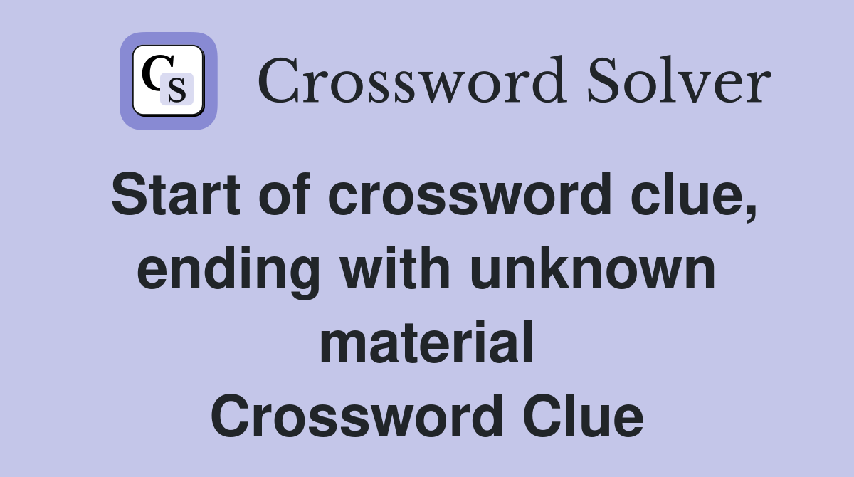 Start of crossword clue, ending with unknown material Crossword Clue