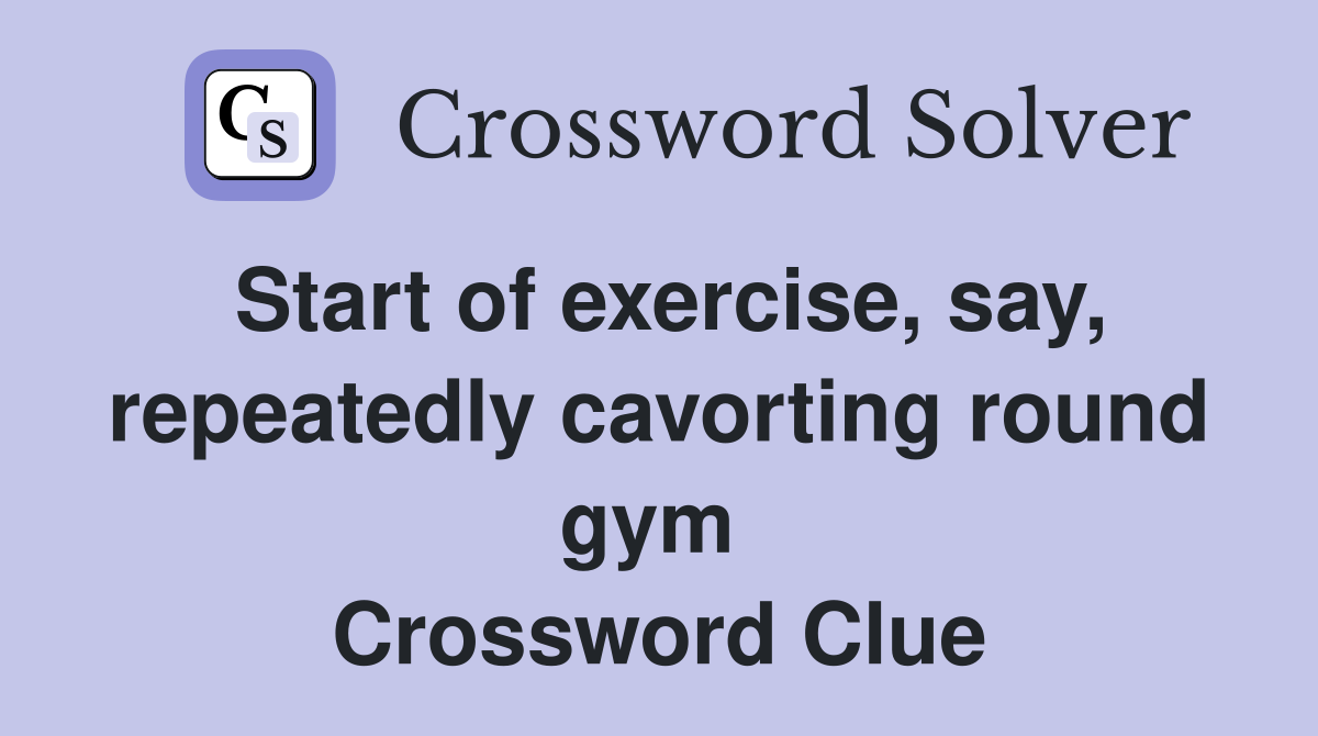 Start of exercise, say, repeatedly cavorting round gym  Crossword Clue