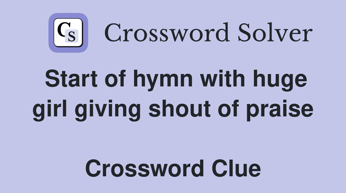 Start of hymn with huge girl giving shout of praise  Crossword Clue