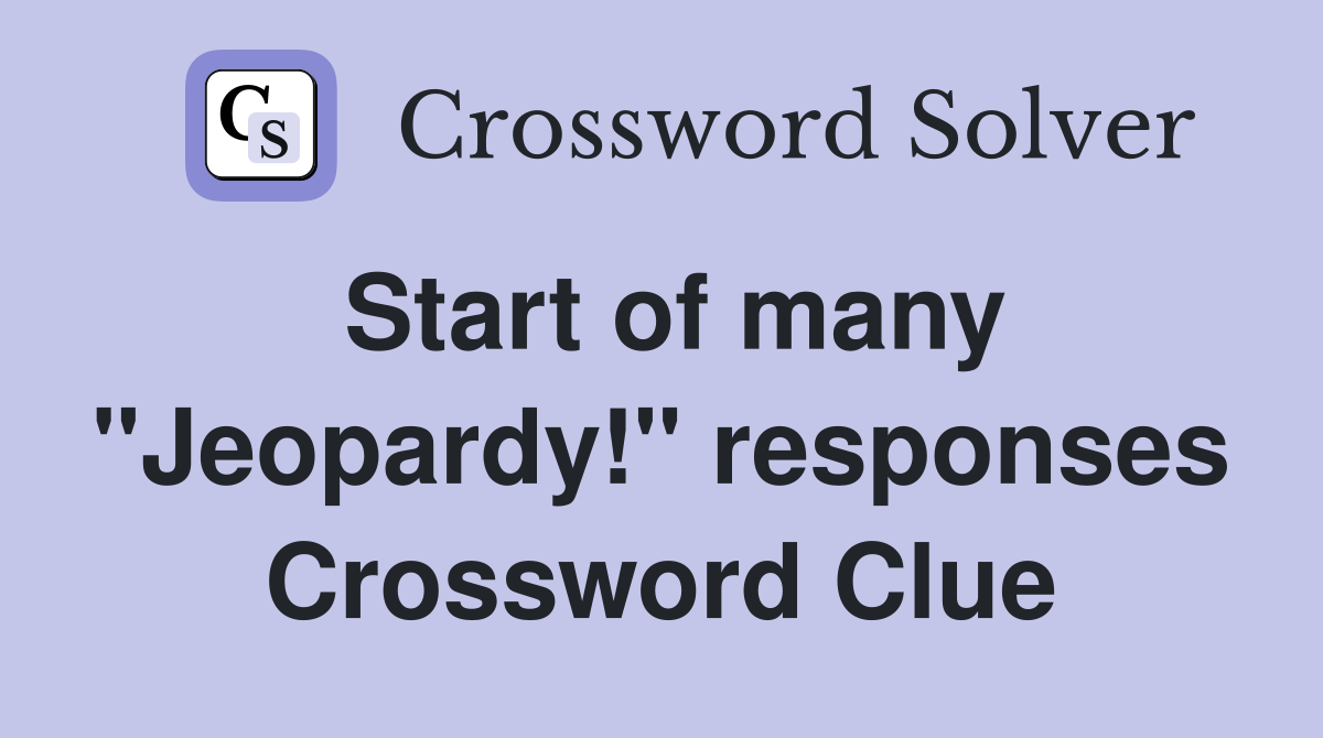 Start of many "Jeopardy!" responses Crossword Clue