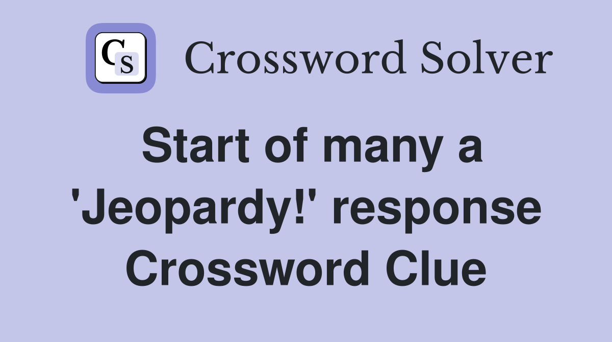 Start of many a 'Jeopardy!' response Crossword Clue