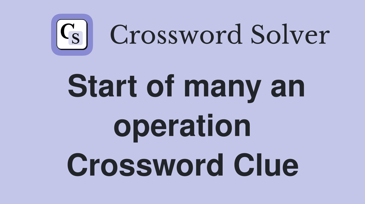 Start of many an operation Crossword Clue