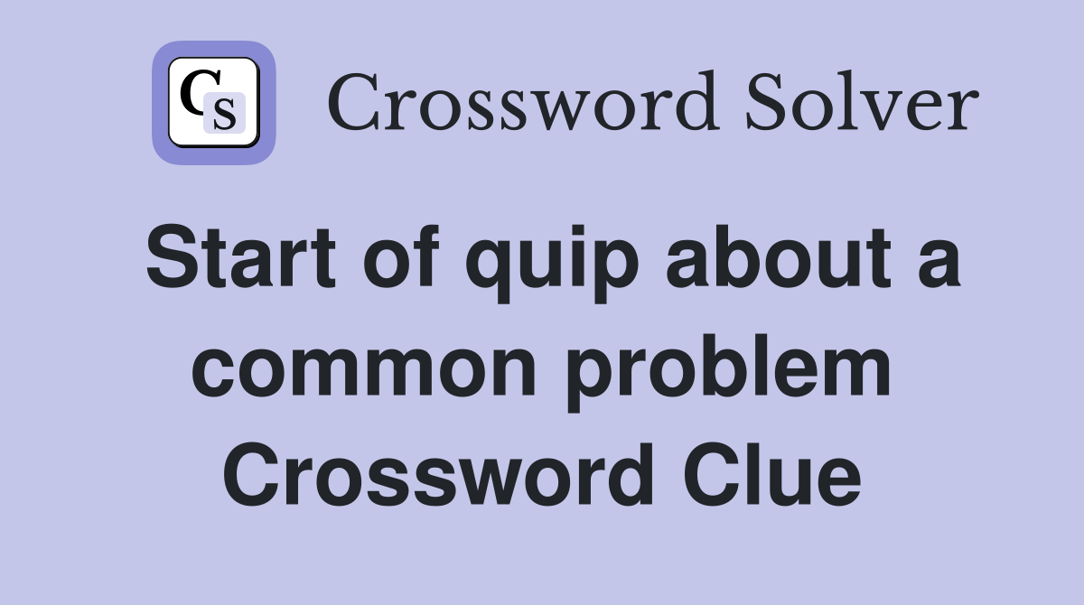 Start of quip about a common problem Crossword Clue
