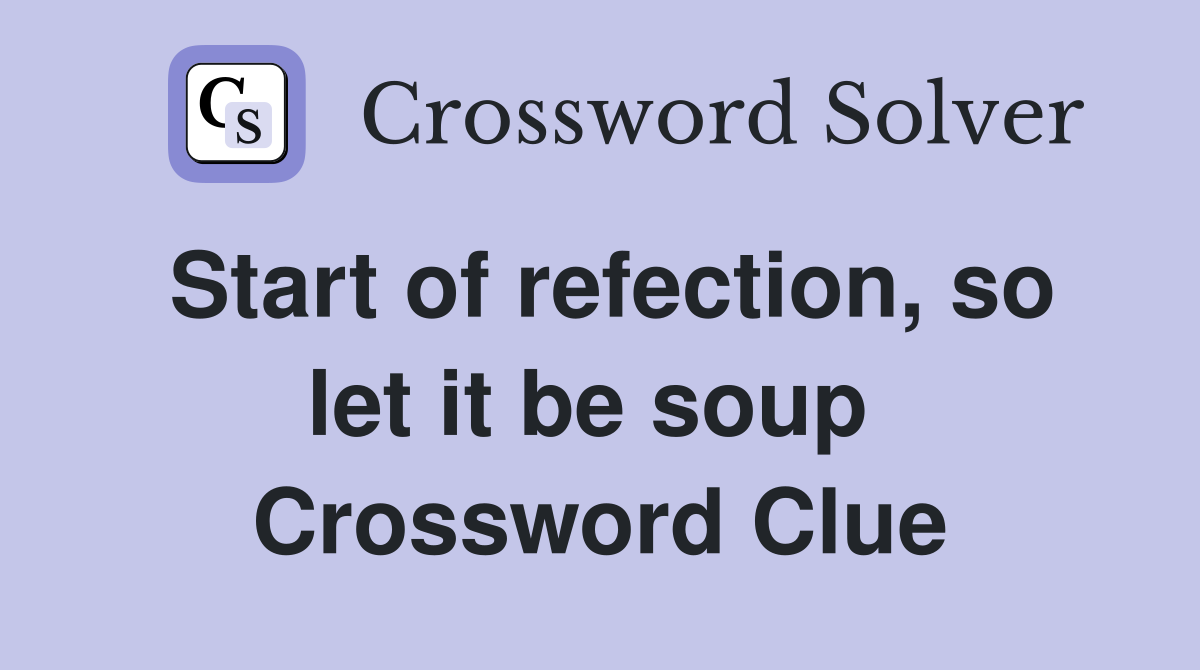 Start of refection, so let it be soup  Crossword Clue