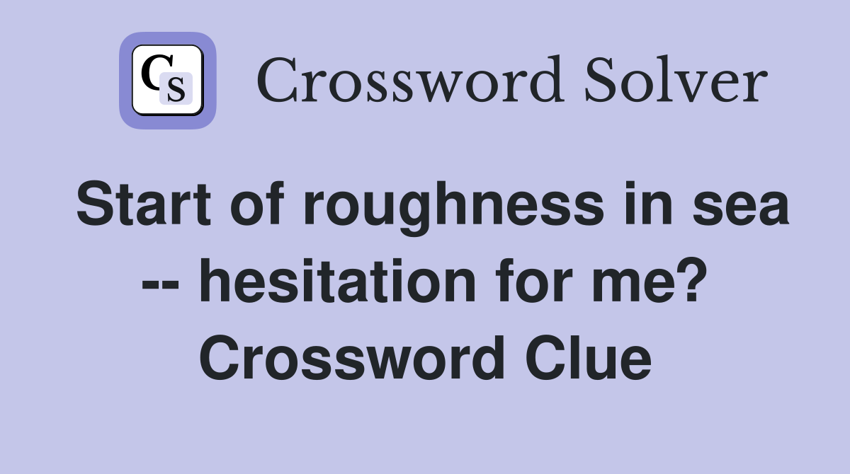 Start of roughness in sea -- hesitation for me? Crossword Clue