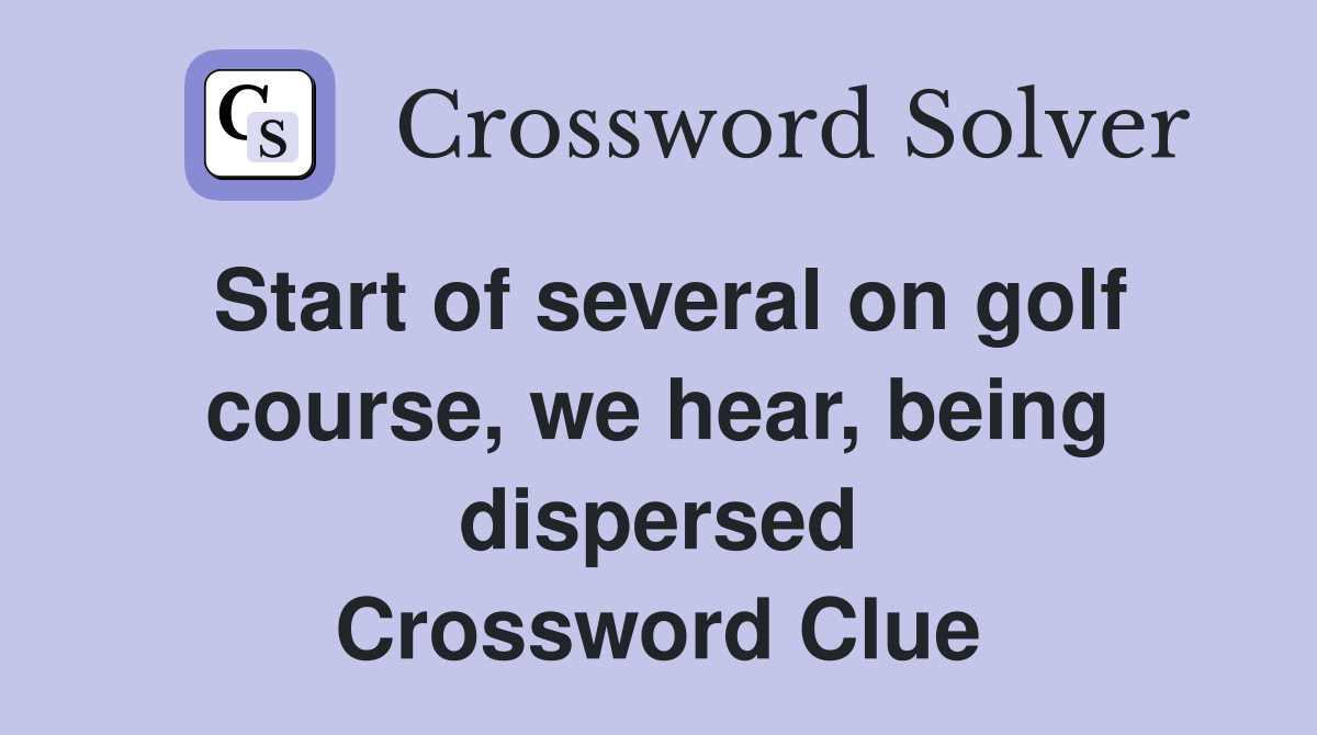 Start of several on golf course, we hear, being dispersed Crossword Clue