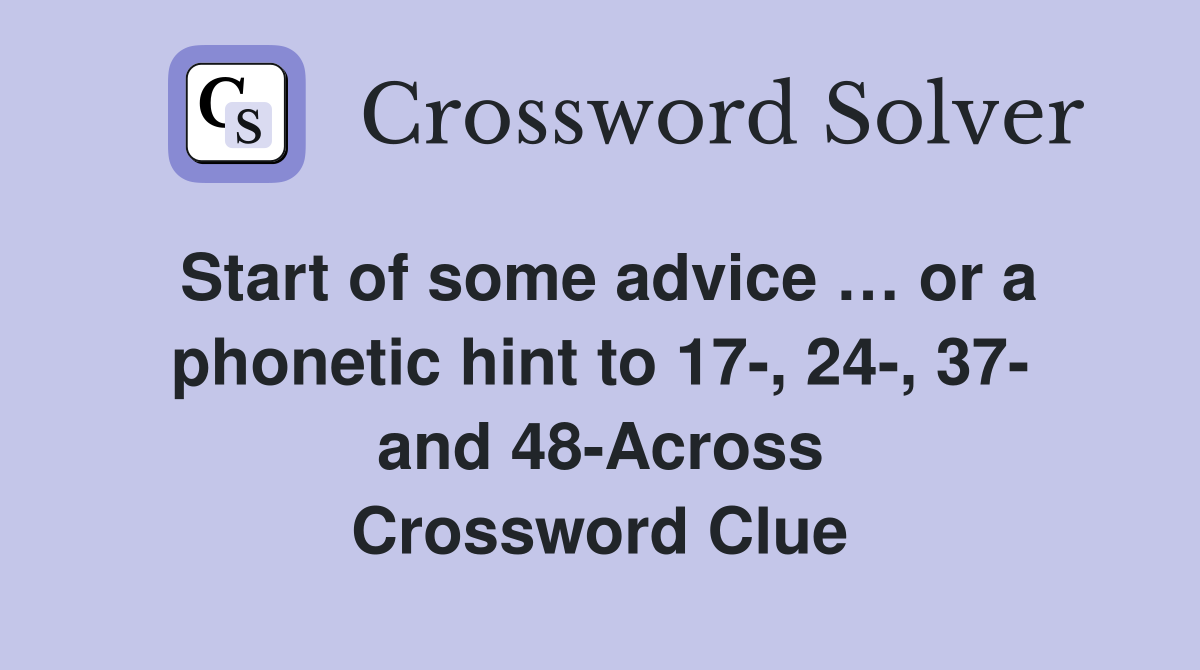 Start of some advice … or a phonetic hint to 17-, 24-, 37- and 48-Across Crossword Clue