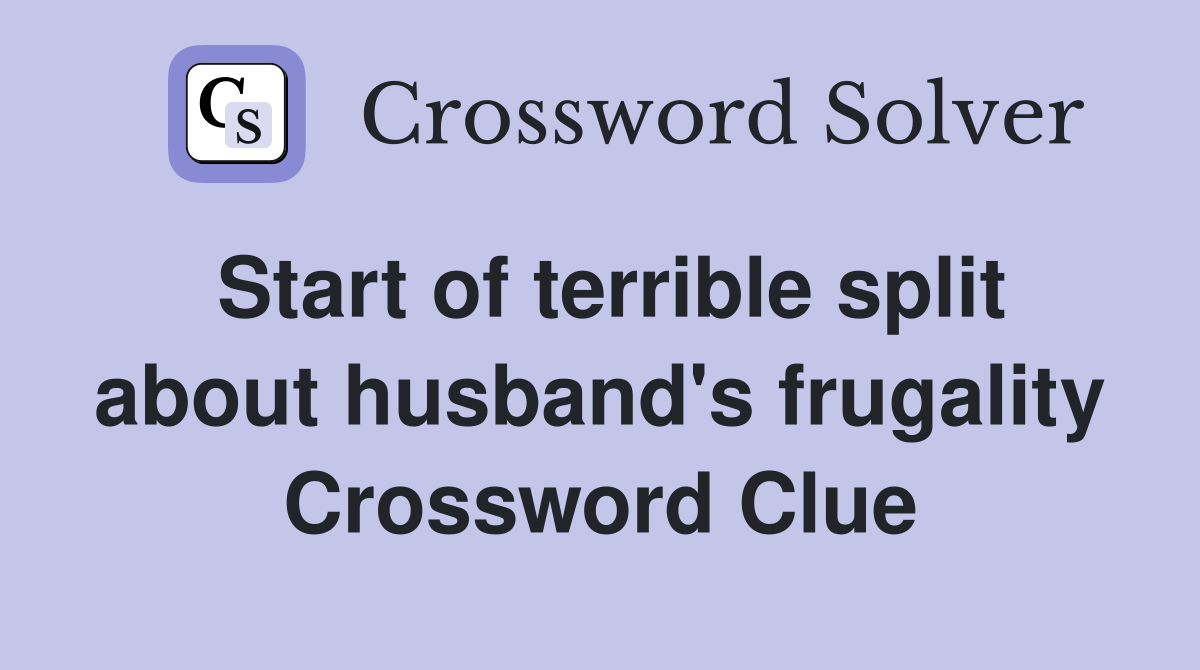 Start of terrible split about husband's frugality Crossword Clue
