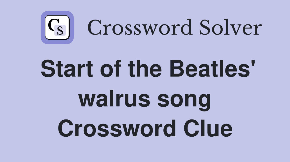 Start of the Beatles' walrus song Crossword Clue