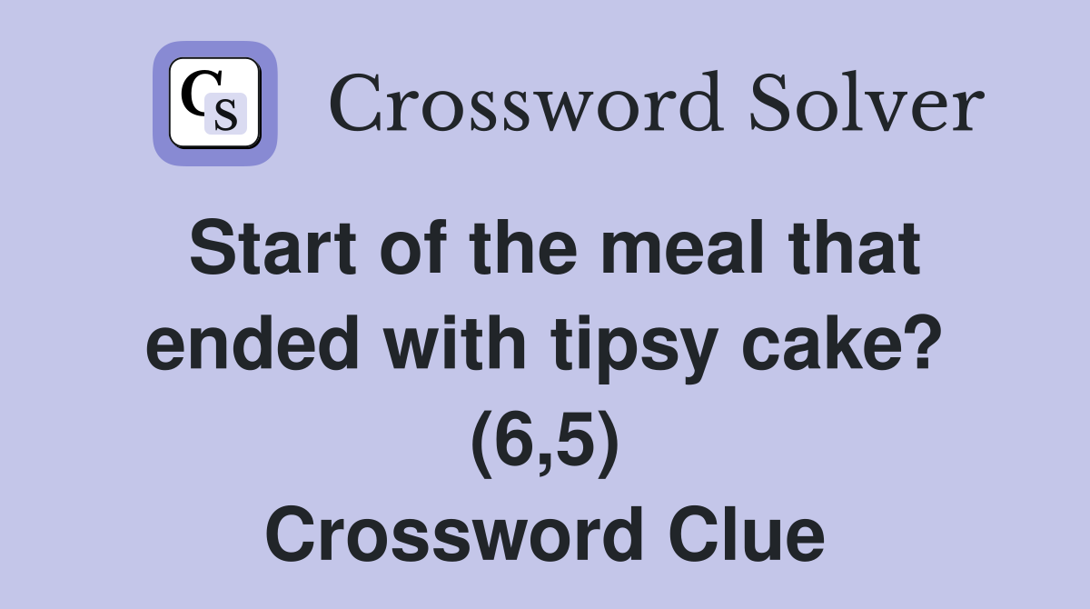 Start of the meal that ended with tipsy cake? (6,5) Crossword Clue