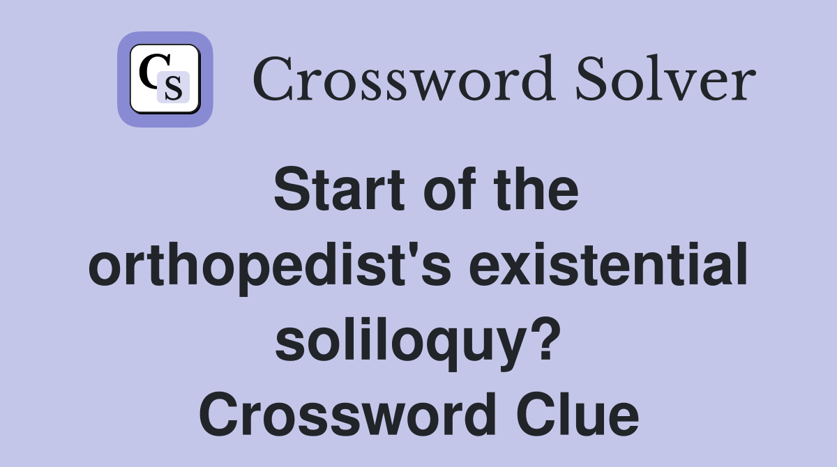 Start of the orthopedist's existential soliloquy? Crossword Clue