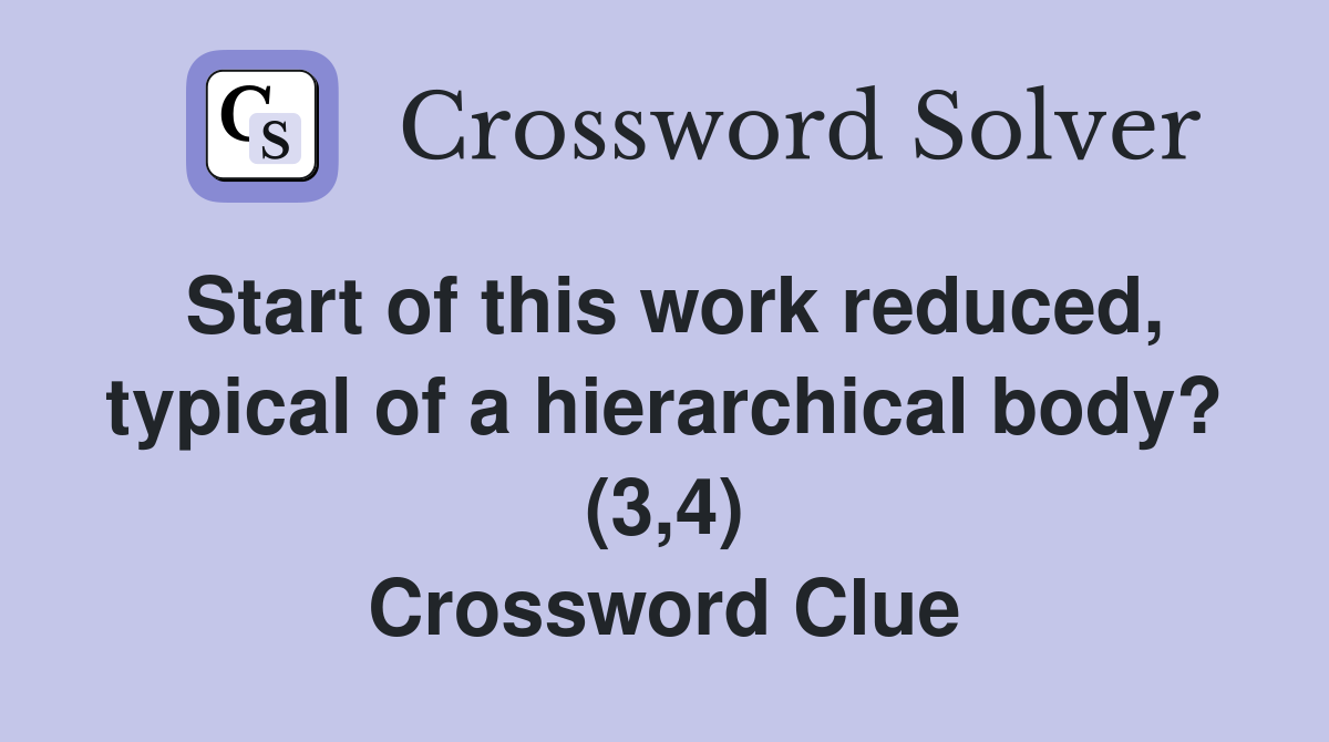 Start of this work reduced, typical of a hierarchical body? (3,4) Crossword Clue