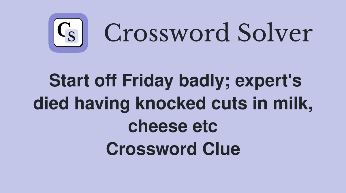 Start off Friday badly; expert's died having knocked cuts in milk, cheese etc Crossword Clue