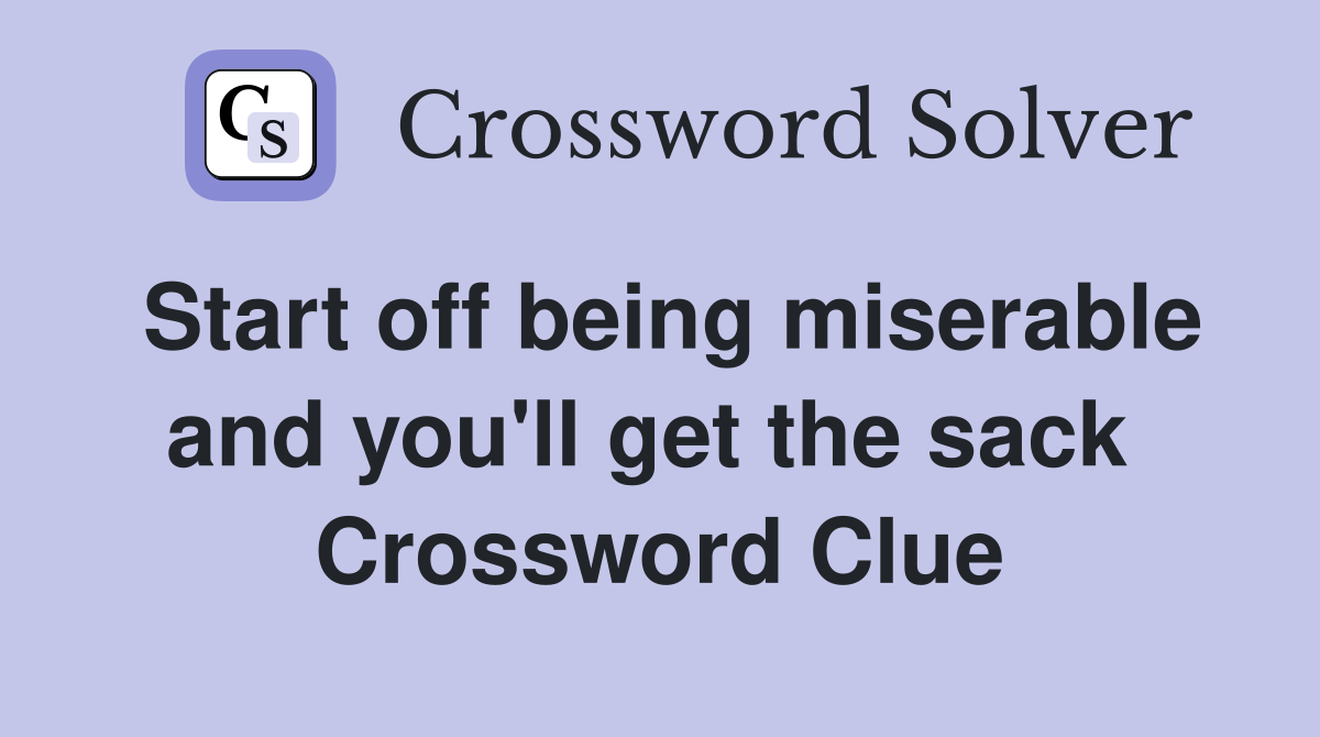 Start off being miserable and you'll get the sack  Crossword Clue
