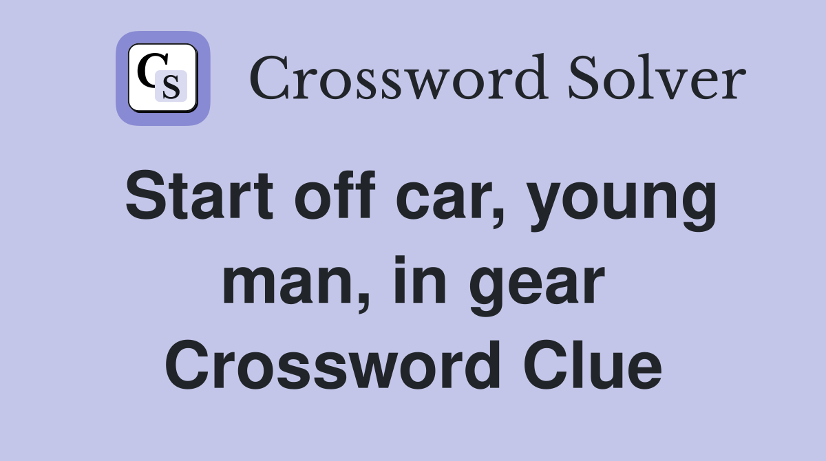 Start off car, young man, in gear Crossword Clue