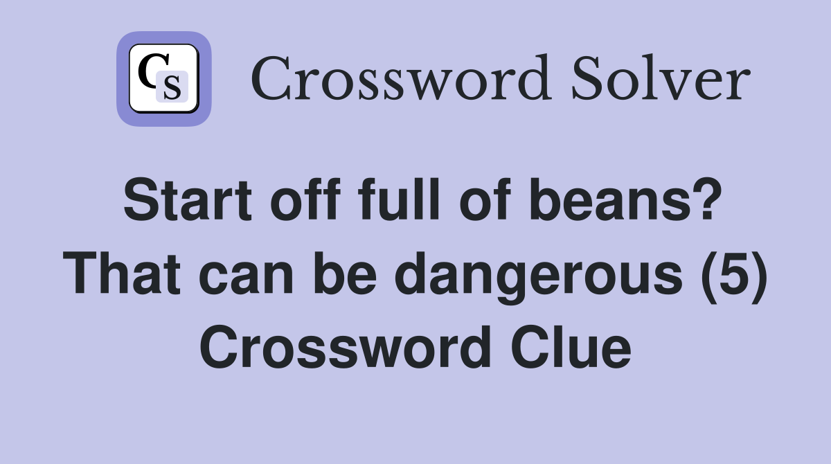 Start off full of beans? That can be dangerous (5) Crossword Clue