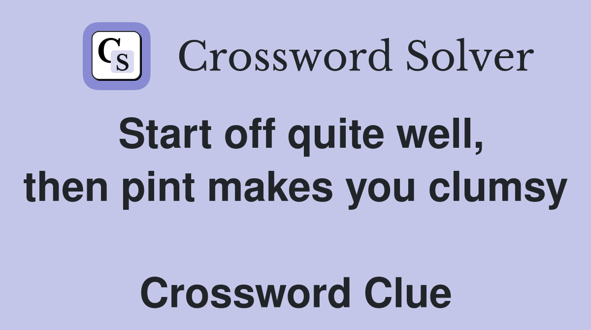 Start off quite well, then pint makes you clumsy  Crossword Clue