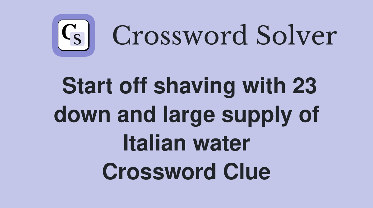 Start off shaving with 23 down and large supply of Italian water Crossword Clue