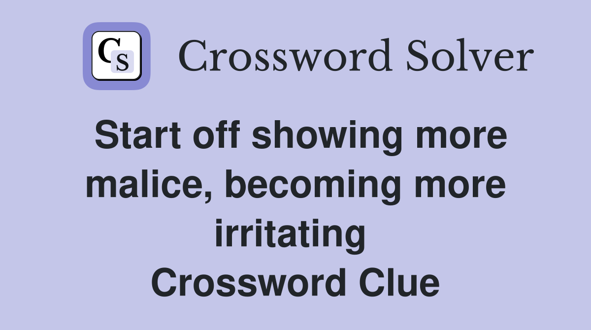Start off showing more malice, becoming more irritating  Crossword Clue