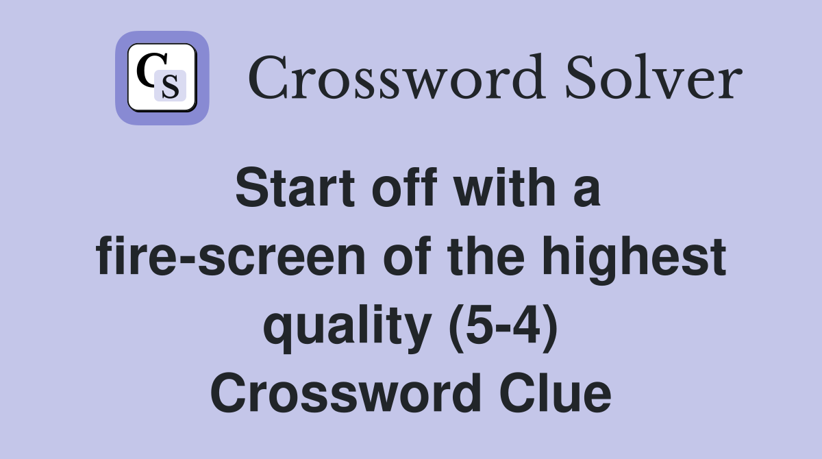 Start off with a fire-screen of the highest quality (5-4) Crossword Clue