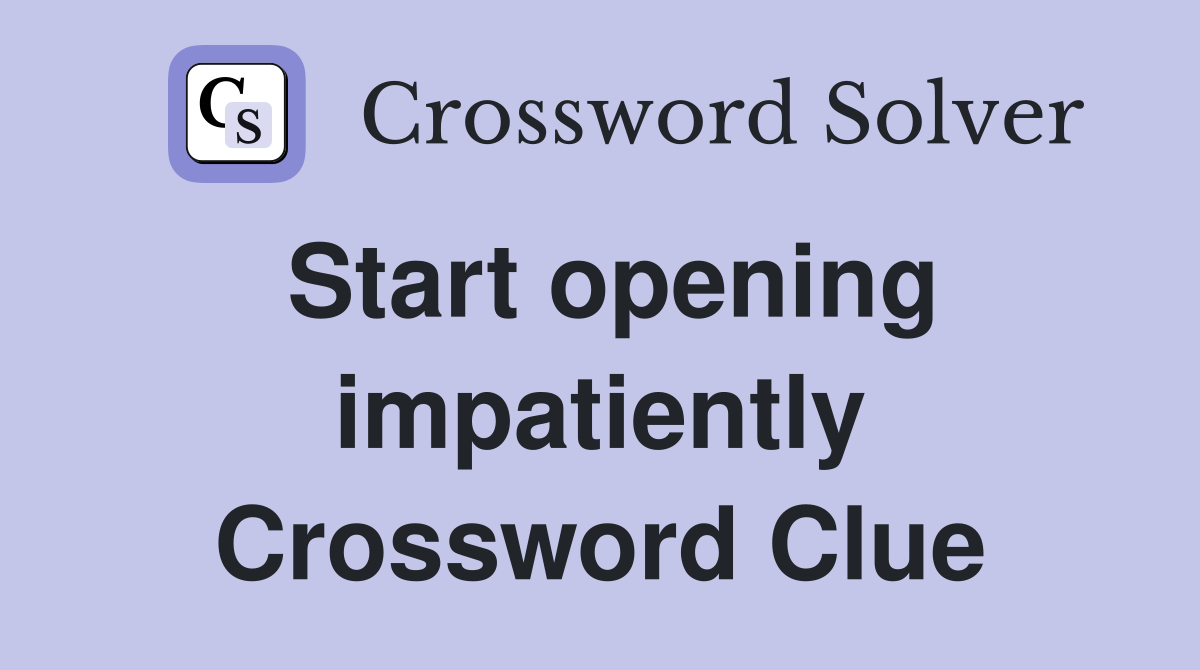 Start opening impatiently Crossword Clue