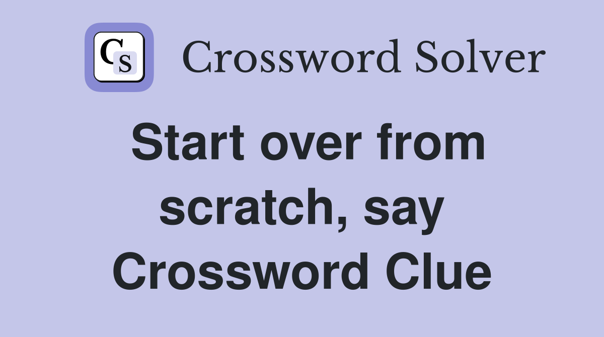 Start over from scratch, say Crossword Clue