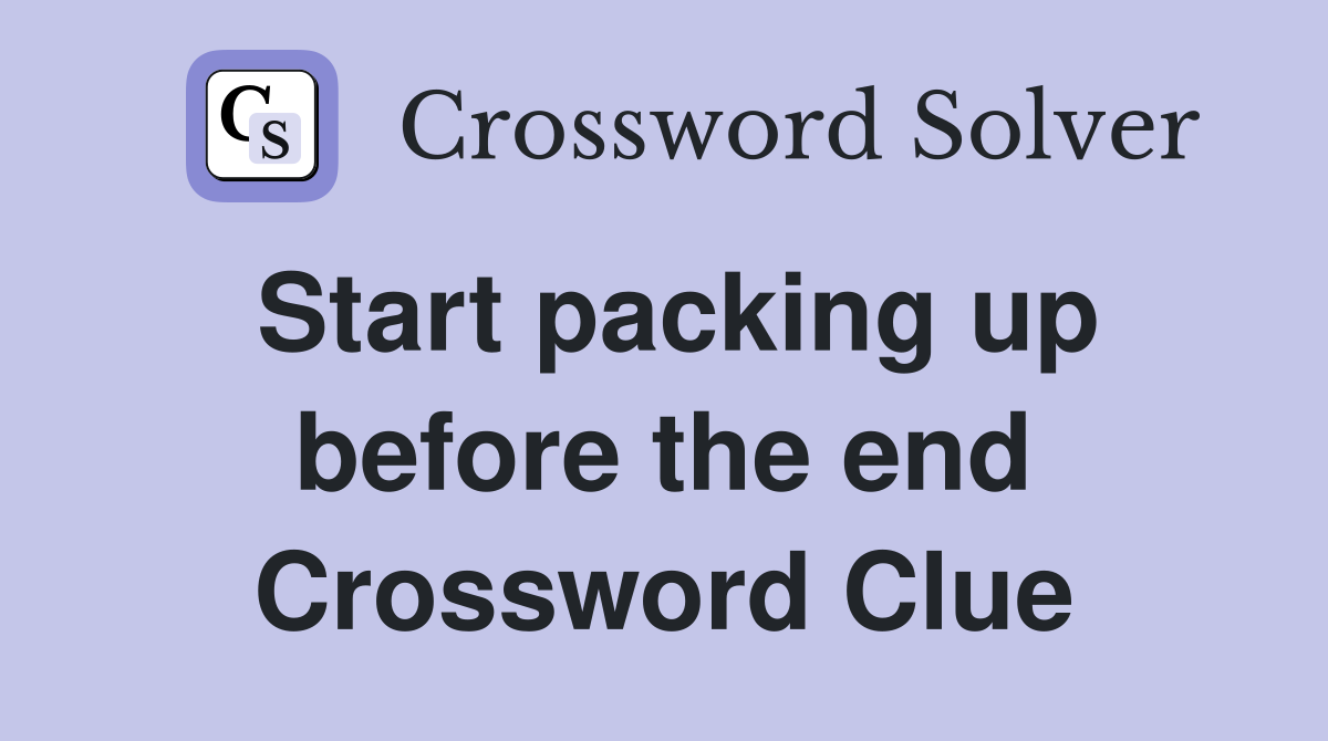 Start packing up before the end Crossword Clue