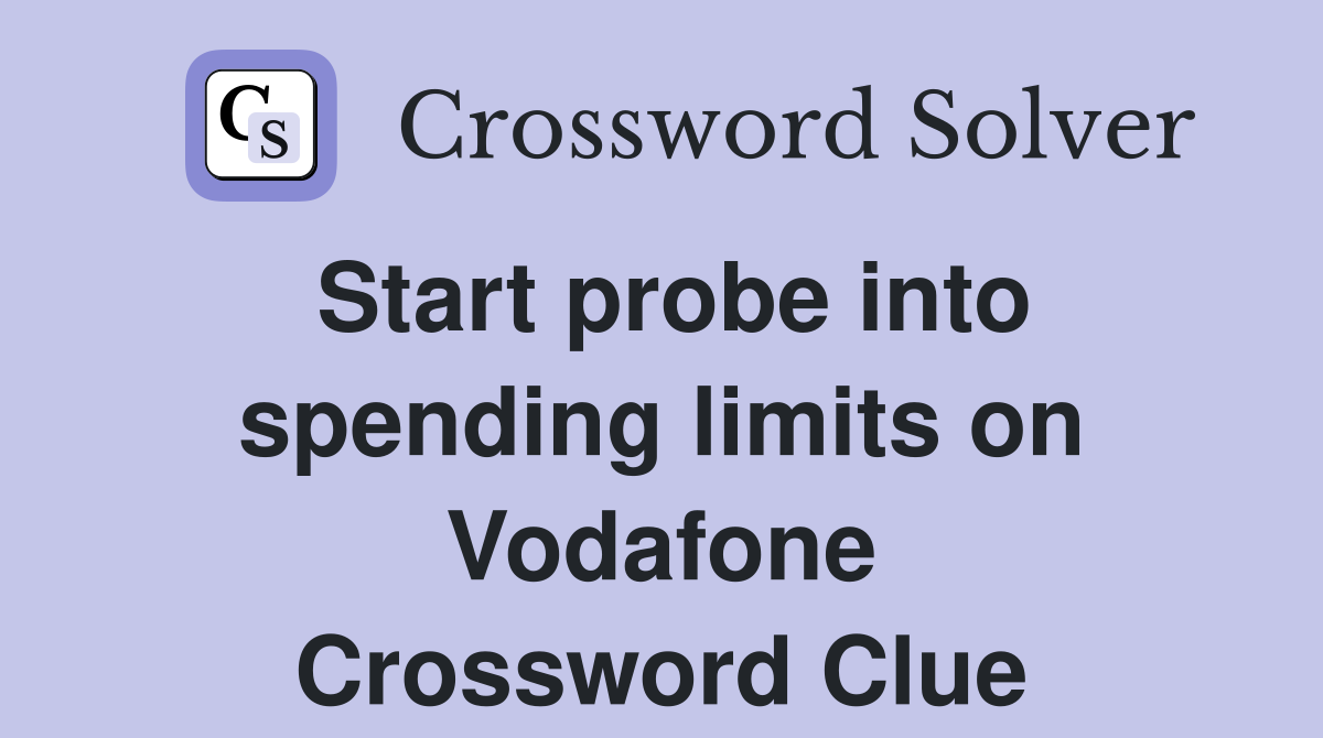 Start probe into spending limits on Vodafone Crossword Clue