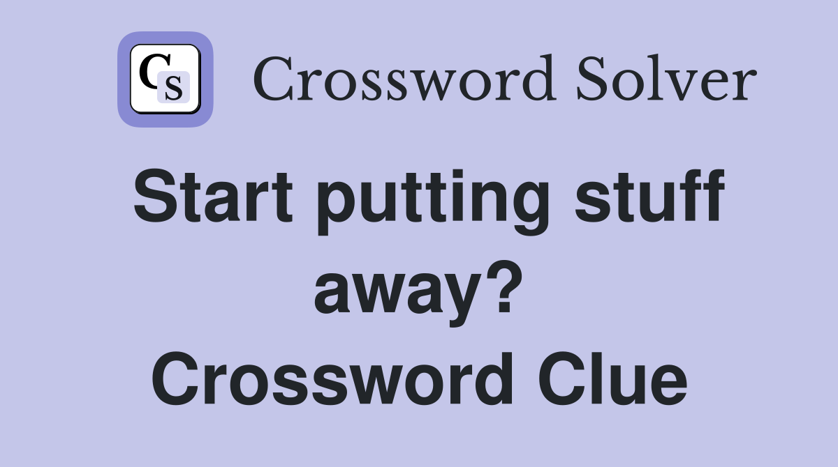 Start putting stuff away? Crossword Clue