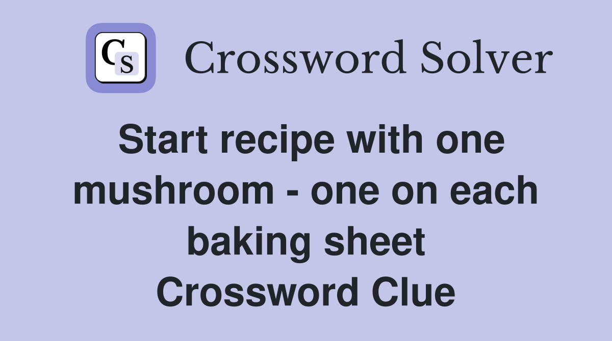 Start recipe with one mushroom - one on each baking sheet Crossword Clue