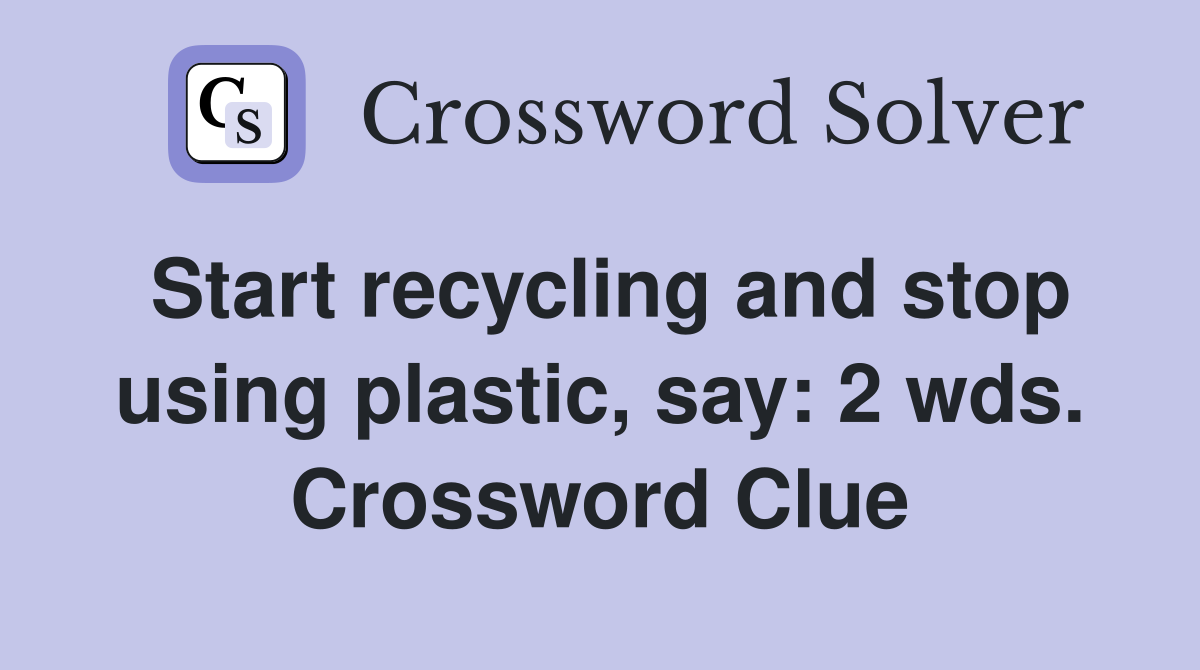 Start recycling and stop using plastic, say: 2 wds. Crossword Clue