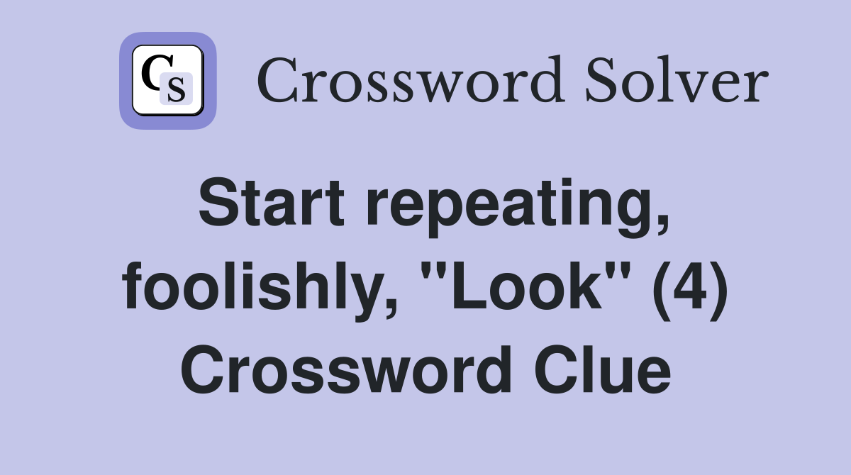Start repeating, foolishly, "Look" (4) Crossword Clue