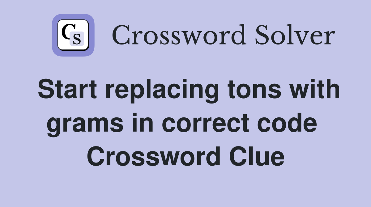 Start replacing tons with grams in correct code  Crossword Clue