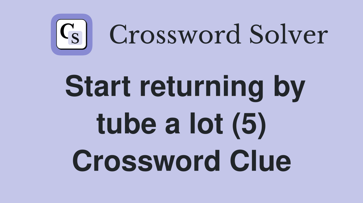 Start returning by tube a lot (5) Crossword Clue