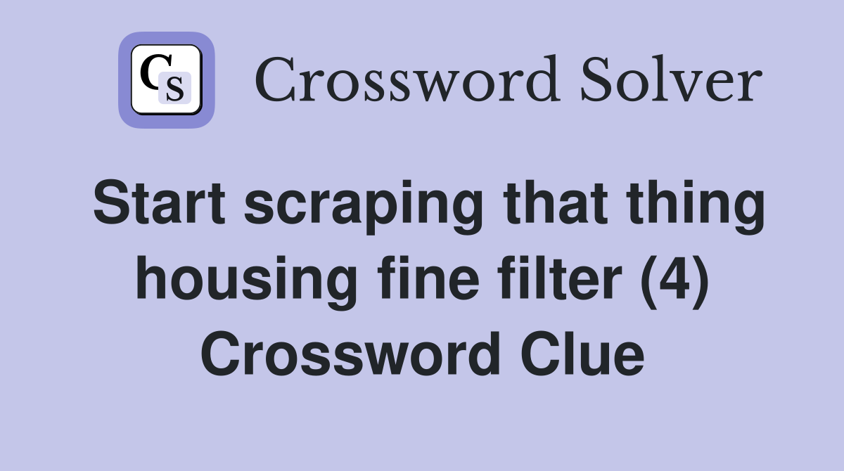 Start scraping that thing housing fine filter (4) Crossword Clue