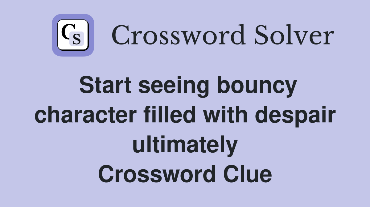 Start seeing bouncy character filled with despair ultimately Crossword Clue