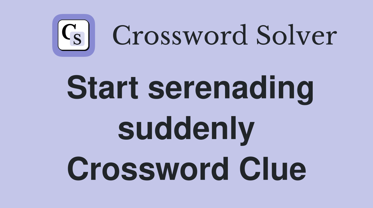 Start serenading suddenly Crossword Clue