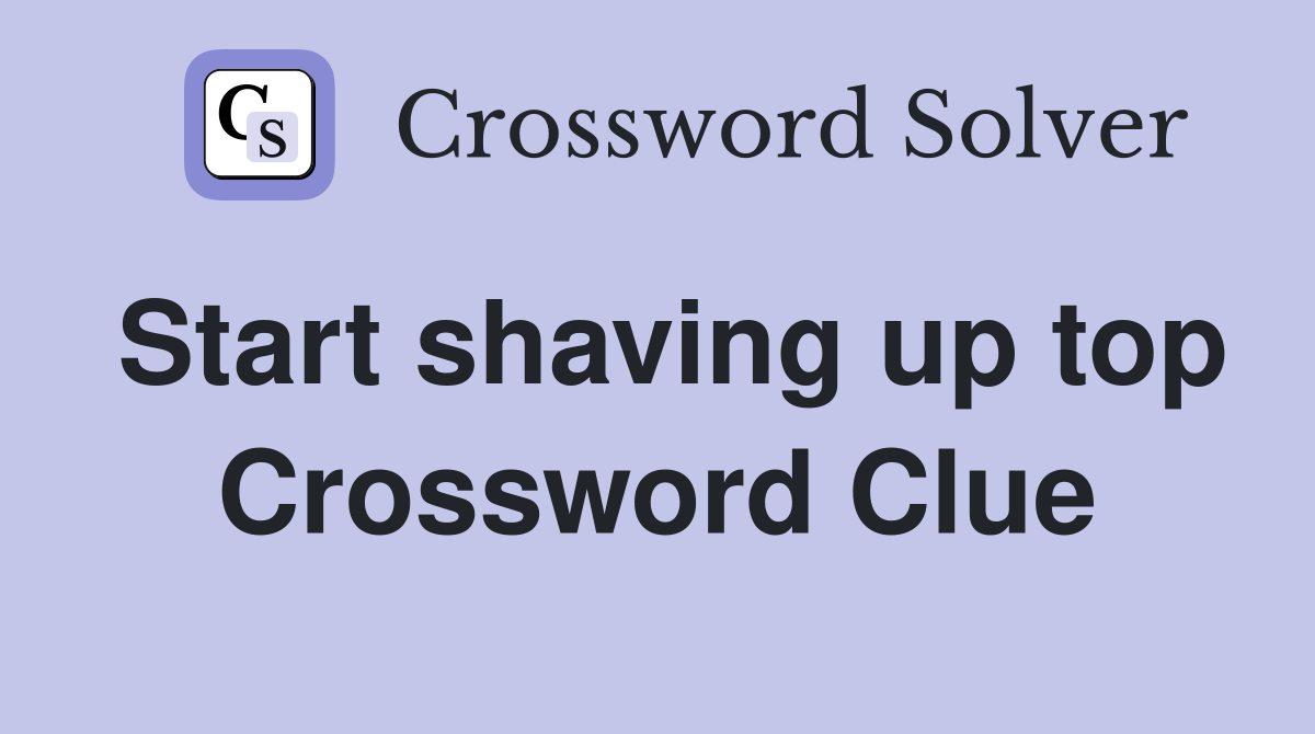 Start shaving up top Crossword Clue