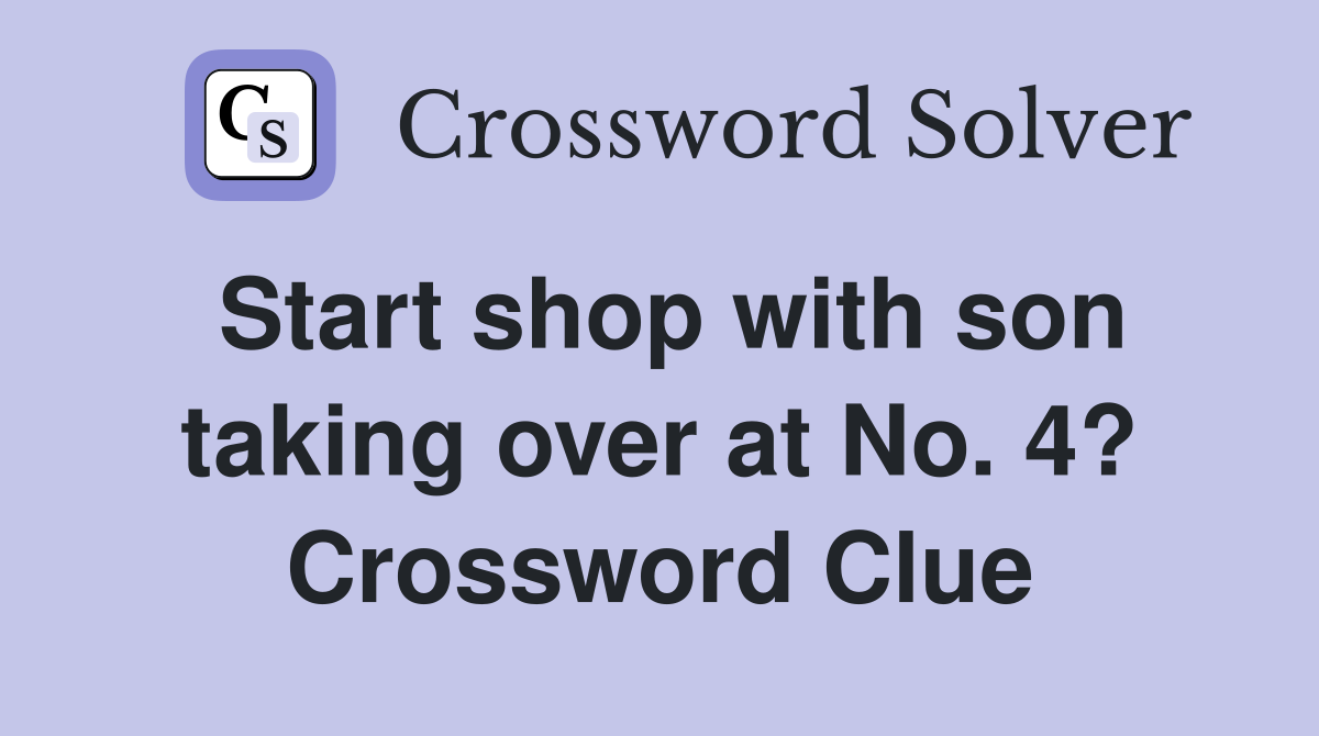 Start shop with son taking over at No. 4? Crossword Clue