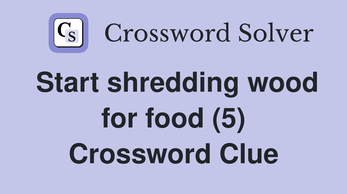 Start shredding wood for food (5) Crossword Clue