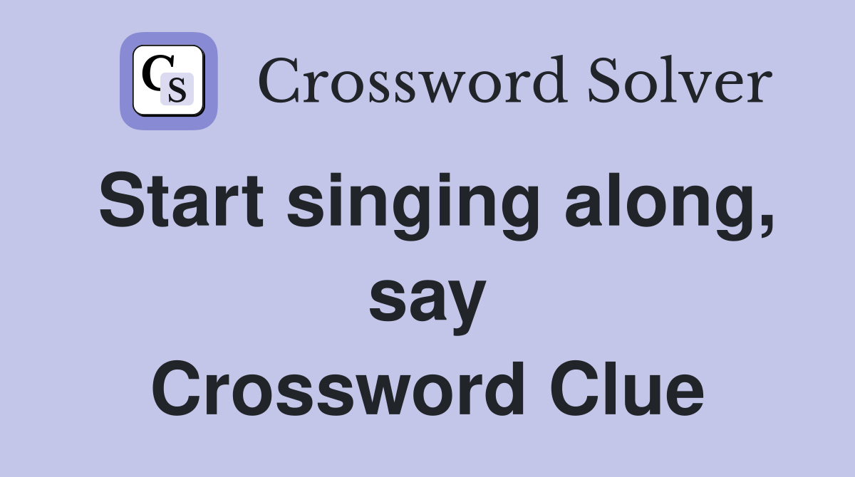 Start singing along, say Crossword Clue
