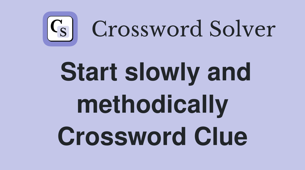 Start slowly and methodically Crossword Clue