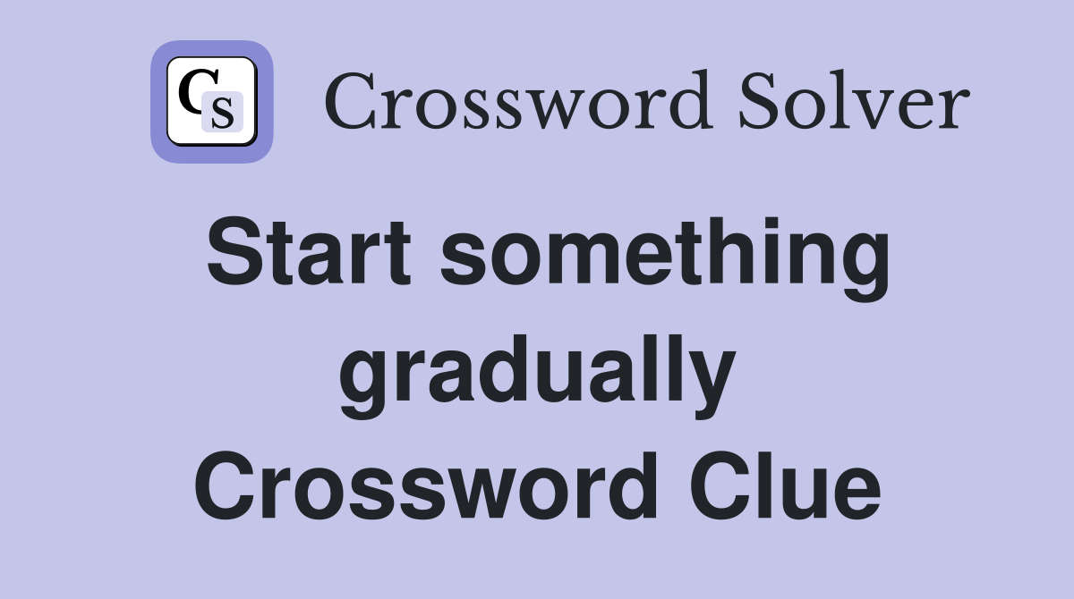 Start something gradually Crossword Clue