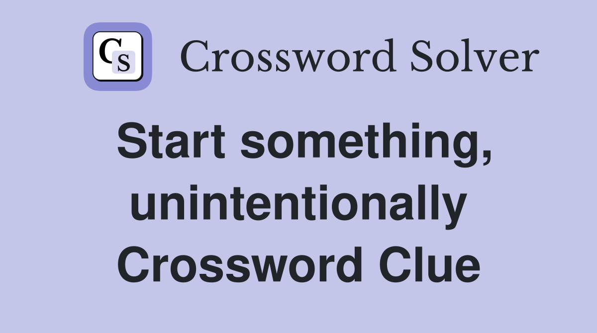 Start something, unintentionally Crossword Clue