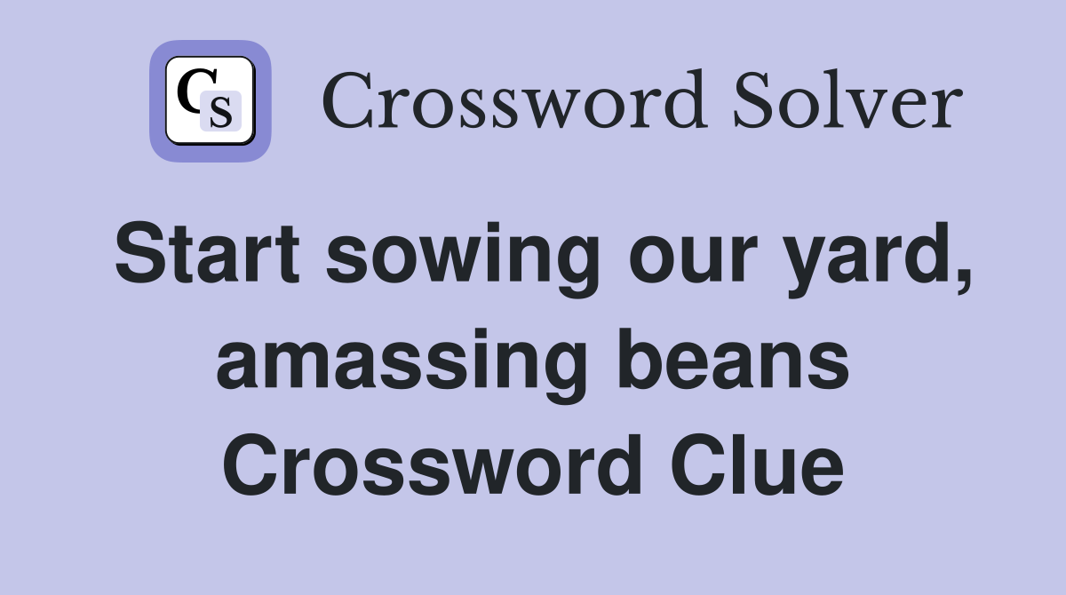 Start sowing our yard, amassing beans Crossword Clue