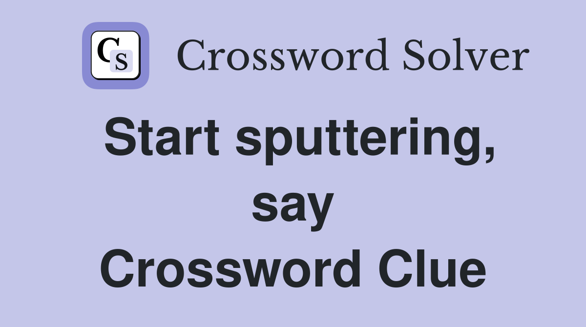 Start sputtering, say Crossword Clue