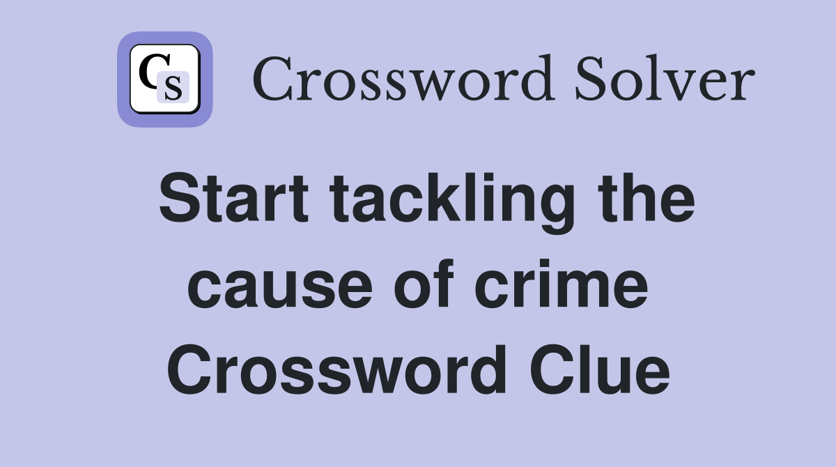 Start tackling the cause of crime Crossword Clue